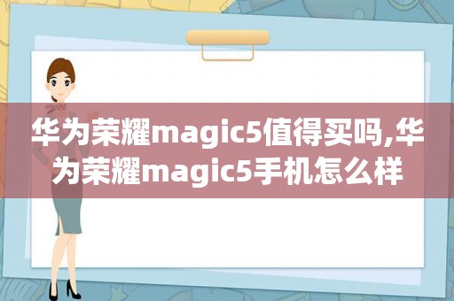 华为荣耀magic5值得买吗,华为荣耀magic5手机怎么样