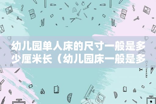 幼儿园单人床的尺寸一般是多少厘米长（幼儿园床一般是多少宽长）