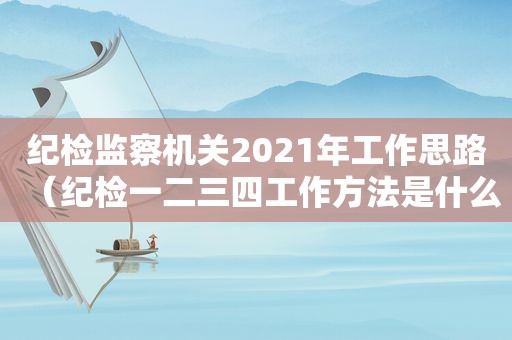 纪检监察机关2021年工作思路（纪检一二三四工作方法是什么）