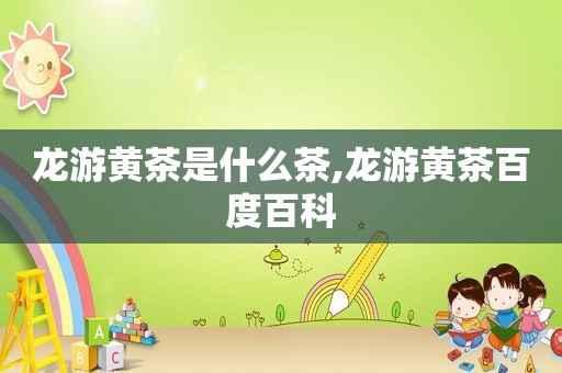 龙游黄茶是什么茶,龙游黄茶百度百科