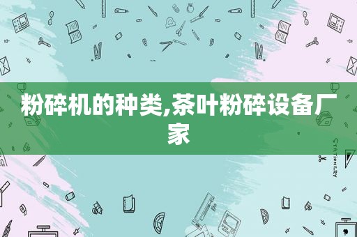 粉碎机的种类,茶叶粉碎设备厂家