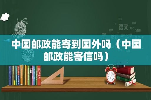 中国邮政能寄到国外吗（中国邮政能寄信吗）