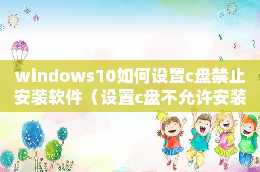 windows10如何设置c盘禁止安装软件（设置c盘不允许安装软件）