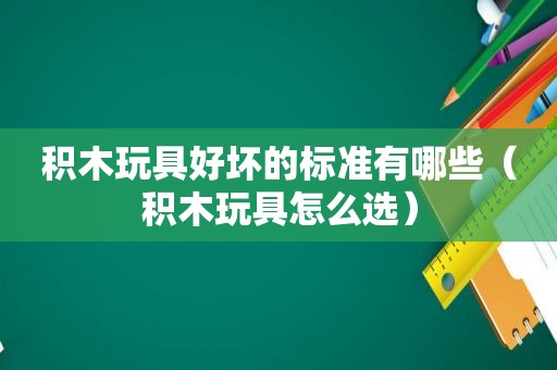 积木玩具好坏的标准有哪些（积木玩具怎么选）