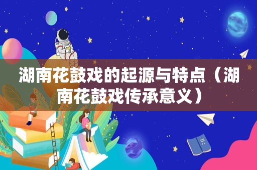 湖南花鼓戏的起源与特点(湖南花鼓戏传承意义)
