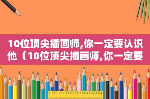 10位顶尖插画师,你一定要认识他（10位顶尖插画师,你一定要认识它）