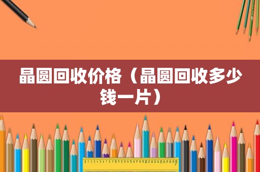 晶圆回收价格（晶圆回收多少钱一片）