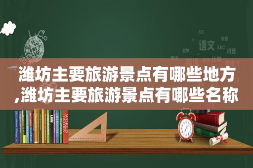 潍坊主要旅游景点有哪些地方,潍坊主要旅游景点有哪些名称