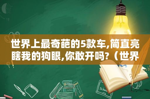 世界上最奇葩的5款车,简直亮瞎我的狗眼,你敢开吗?（世界上最奇葩的车是什么车）