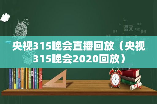 央视315晚会直播回放（央视315晚会2020回放）