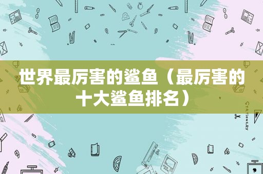 世界最厉害的鲨鱼（最厉害的十大鲨鱼排名）