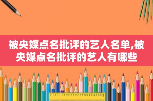 被央媒点名批评的艺人名单,被央媒点名批评的艺人有哪些