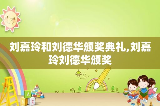刘嘉玲和刘德华颁奖典礼,刘嘉玲刘德华颁奖