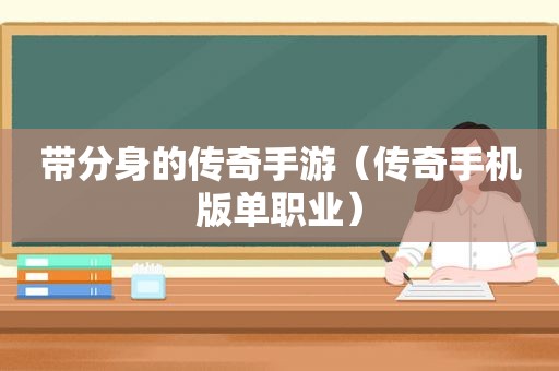 带分身的传奇手游（传奇手机版单职业）