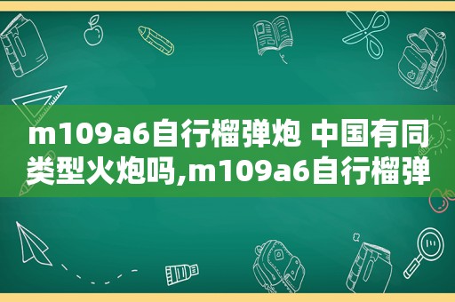 m109a6自行榴弹炮 中国有同类型火炮吗,m109a6自行榴弹炮 射程  第1张