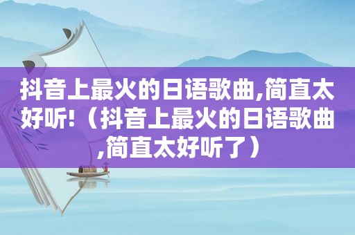 抖音上最火的日语歌曲,简直太好听!（抖音上最火的日语歌曲,简直太好听了）