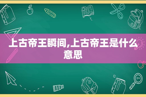 上古帝王瞬间,上古帝王是什么意思