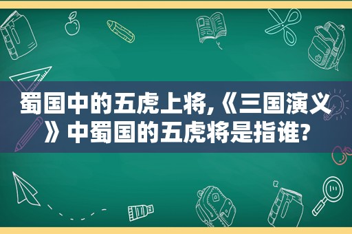 蜀国中的五虎上将,《三国演义》中蜀国的五虎将是指谁?