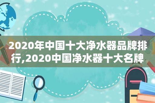 2020年中国十大净水器品牌排行,2020中国净水器十大名牌  第1张