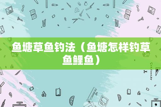 鱼塘草鱼钓法（鱼塘怎样钓草鱼鲤鱼）