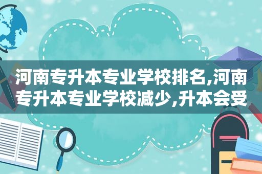 河南专升本专业学校排名,河南专升本专业学校减少,升本会受限制吗  第1张
