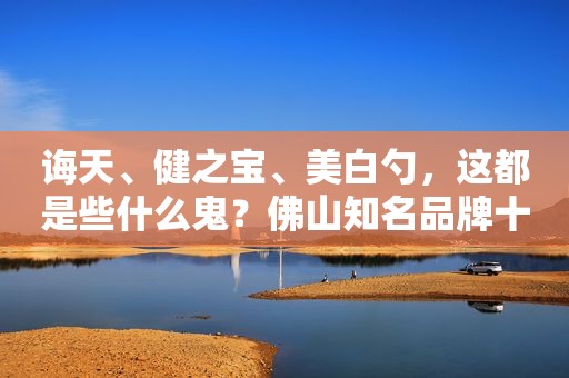 诲天、健之宝、美白勺，这都是些什么鬼？佛山知名品牌十大“躺枪王”出炉
