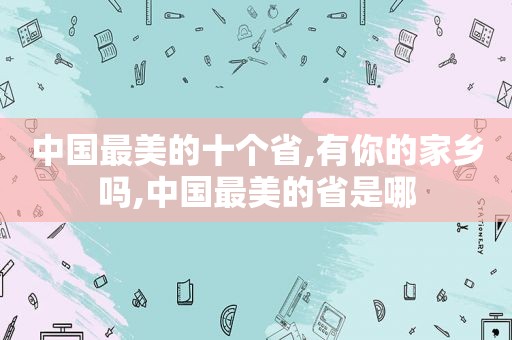 中国最美的十个省,有你的家乡吗,中国最美的省是哪