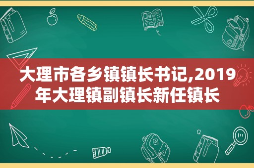 大理市各乡镇镇长书记,2019年大理镇副镇长新任镇长