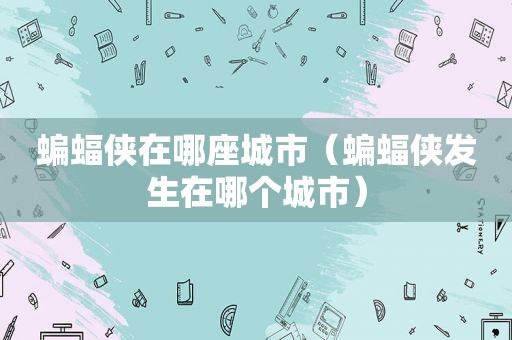 蝙蝠侠在哪座城市（蝙蝠侠发生在哪个城市）