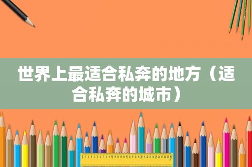 世界上最适合私奔的地方（适合私奔的城市）
