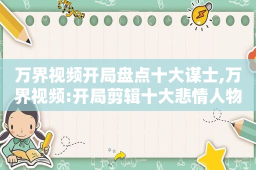 万界视频开局盘点十大谋士,万界视频:开局剪辑十大悲情人物免费