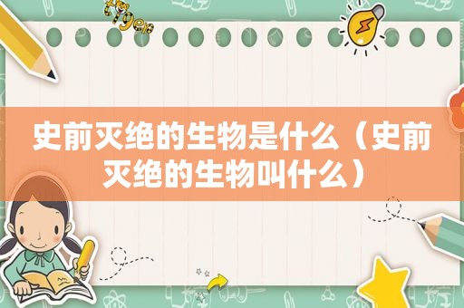 史前灭绝的生物是什么（史前灭绝的生物叫什么）