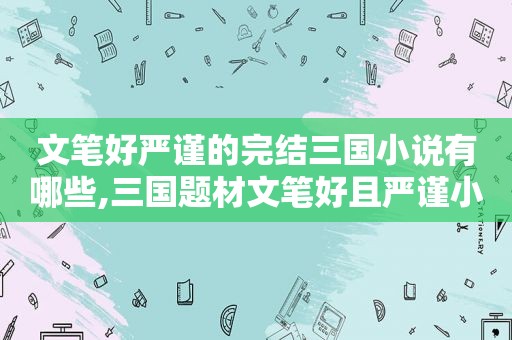 文笔好严谨的完结三国小说有哪些,三国题材文笔好且严谨小说