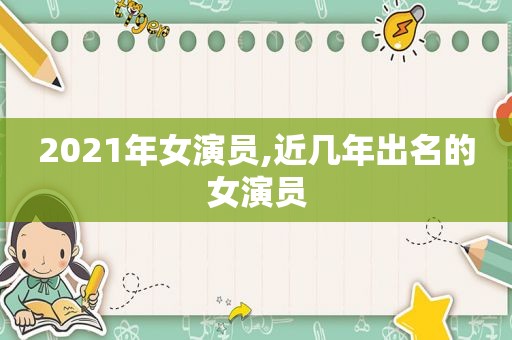 2021年女演员,近几年出名的女演员