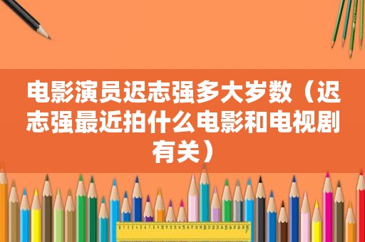电影演员迟志强多大岁数（迟志强最近拍什么电影和电视剧有关）