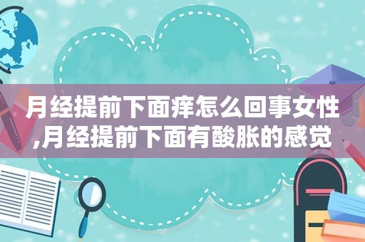 月经提前下面痒怎么回事女性,月经提前下面有酸胀的感觉