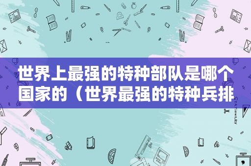 世界上最强的特种部队是哪个国家的（世界最强的特种兵排名）