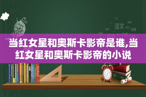 当红女星和奥斯卡影帝是谁,当红女星和奥斯卡影帝的小说