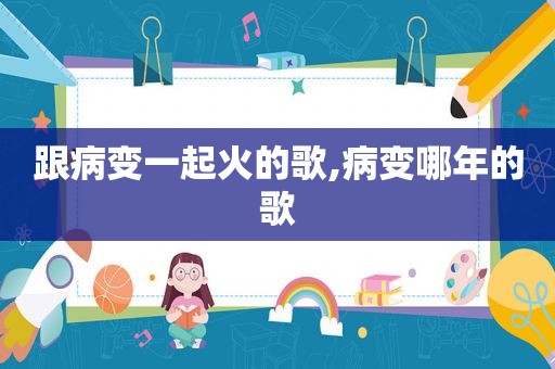跟病变一起火的歌,病变哪年的歌