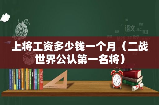 上将工资多少钱一个月（二战世界公认第一名将）