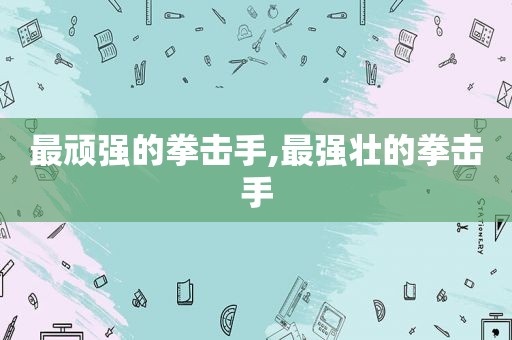 最顽强的拳击手,最强壮的拳击手