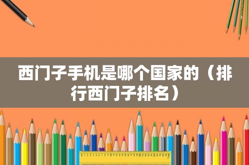西门子手机是哪个国家的（排行西门子排名）