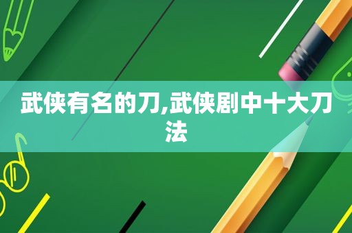 武侠有名的刀,武侠剧中十大刀法  第1张