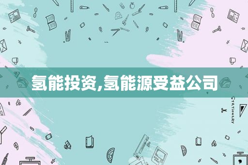 氢能投资,氢能源受益公司