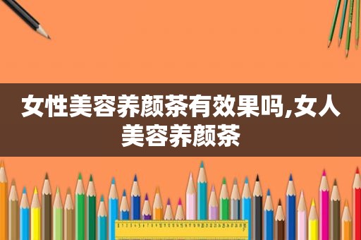 女性美容养颜茶有效果吗,女人美容养颜茶