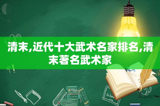 清末,近代十大武术名家排名,清末著名武术家