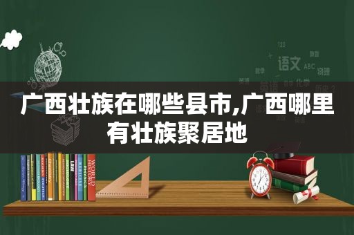 广西壮族在哪些县市,广西哪里有壮族聚居地