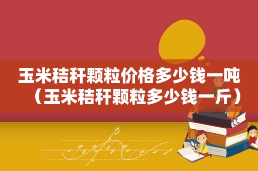 玉米秸秆颗粒价格多少钱一吨（玉米秸秆颗粒多少钱一斤）