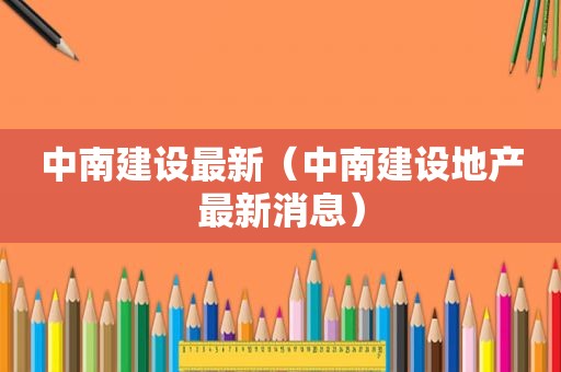 中南建设最新（中南建设地产最新消息）