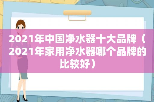 2021年中国净水器十大品牌（2021年家用净水器哪个品牌的比较好）